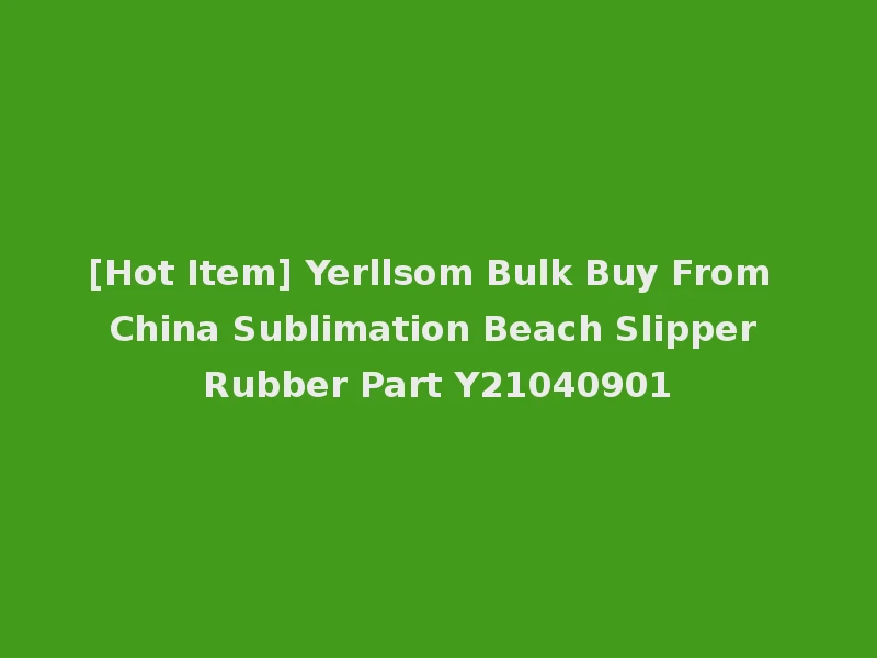 [Hot Item] Yerllsom Bulk Buy From China Sublimation Beach Slipper Rubber Part Y21040901