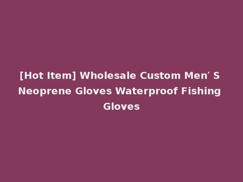 [Hot Item] Wholesale Custom Men′ S Neoprene Gloves Waterproof Fishing Gloves