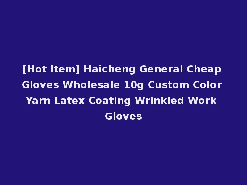 [Hot Item] Haicheng General Cheap Gloves Wholesale 10g Custom Color Yarn Latex Coating Wrinkled Work Gloves