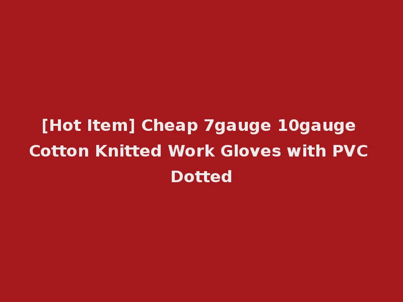 [Hot Item] Cheap 7gauge 10gauge Cotton Knitted Work Gloves with PVC Dotted