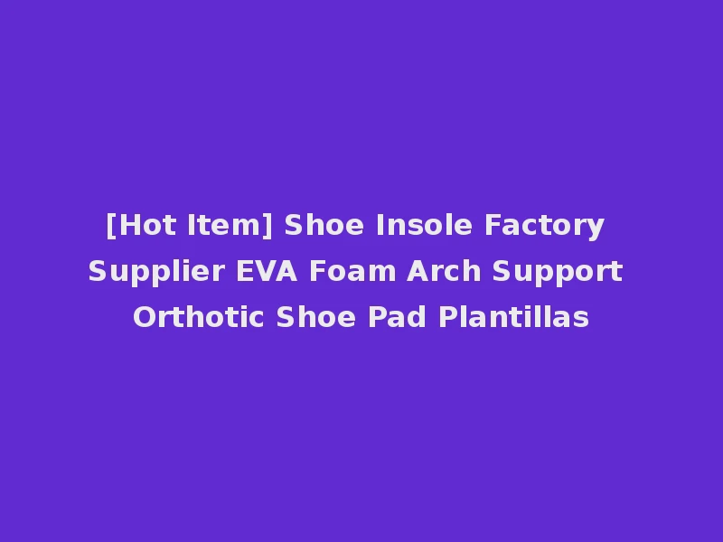 [Hot Item] Shoe Insole Factory Supplier EVA Foam Arch Support Orthotic Shoe Pad Plantillas