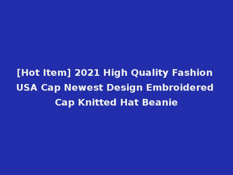 [Hot Item] 2021 High Quality Fashion USA Cap Newest Design Embroidered Cap Knitted Hat Beanie
