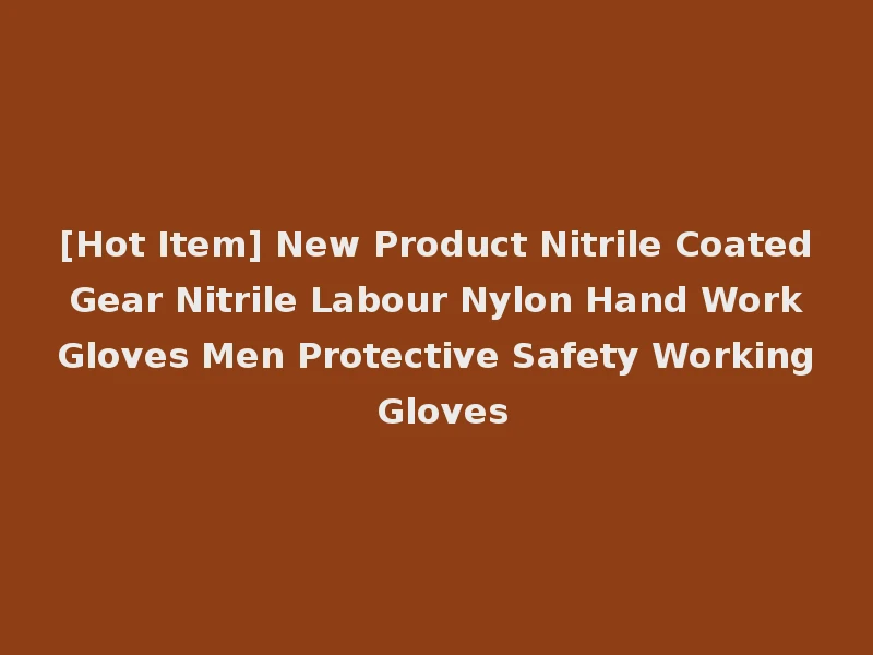 [Hot Item] New Product Nitrile Coated Gear Nitrile Labour Nylon Hand Work Gloves Men Protective Safety Working Gloves