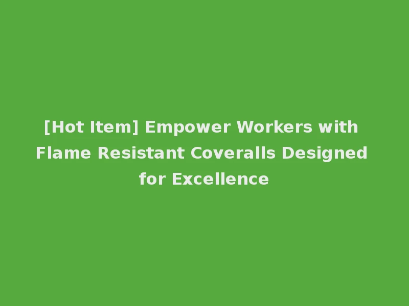 [Hot Item] Empower Workers with Flame Resistant Coveralls Designed for Excellence