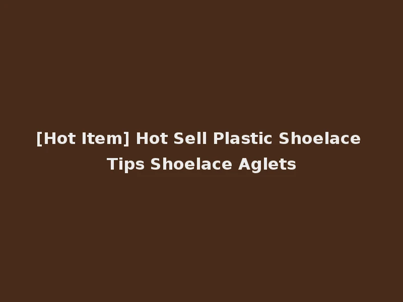 [Hot Item] Hot Sell Plastic Shoelace Tips Shoelace Aglets