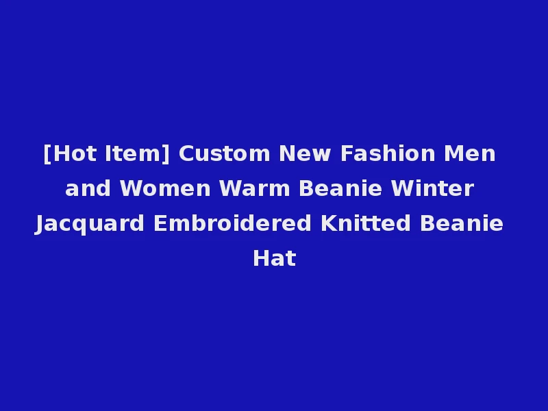 [Hot Item] Custom New Fashion Men and Women Warm Beanie Winter Jacquard Embroidered Knitted Beanie Hat