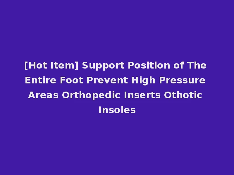 [Hot Item] Support Position of The Entire Foot Prevent High Pressure Areas Orthopedic Inserts Othotic Insoles
