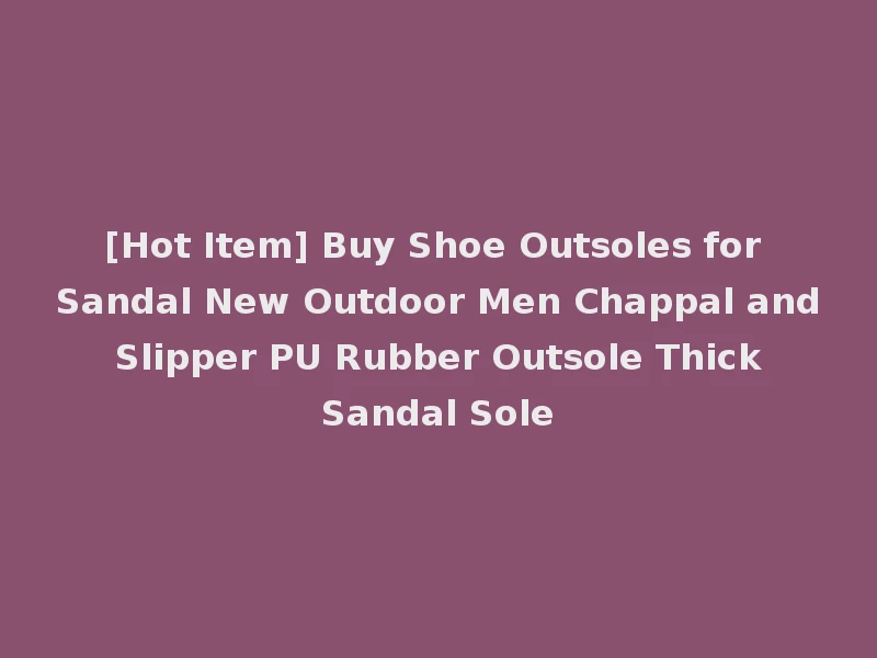 [Hot Item] Buy Shoe Outsoles for Sandal New Outdoor Men Chappal and Slipper PU Rubber Outsole Thick Sandal Sole