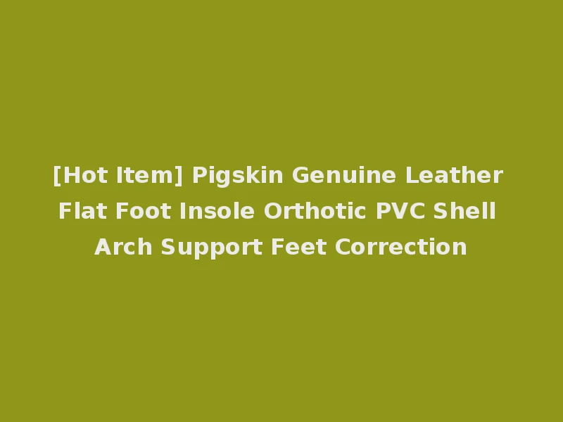 [Hot Item] Pigskin Genuine Leather Flat Foot Insole Orthotic PVC Shell Arch Support Feet Correction