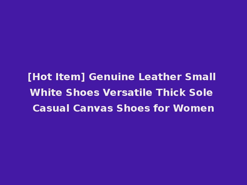 [Hot Item] Genuine Leather Small White Shoes Versatile Thick Sole Casual Canvas Shoes for Women