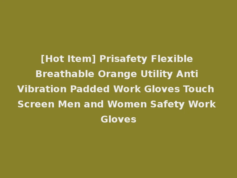 [Hot Item] Prisafety Flexible Breathable Orange Utility Anti Vibration Padded Work Gloves Touch Screen Men and Women Safety Work Gloves