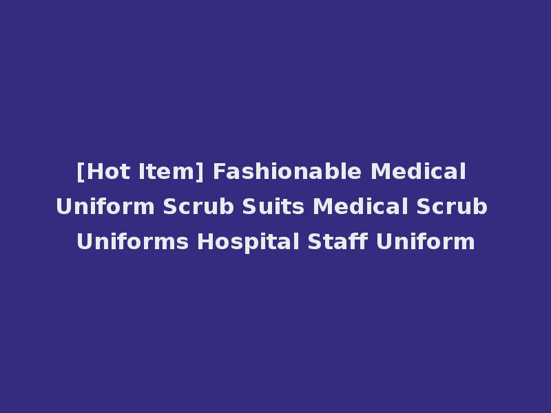 [Hot Item] Fashionable Medical Uniform Scrub Suits Medical Scrub Uniforms Hospital Staff Uniform