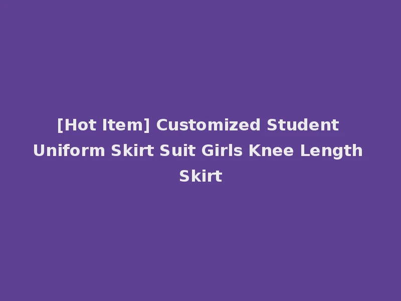 [Hot Item] Customized Student Uniform Skirt Suit Girls Knee Length Skirt