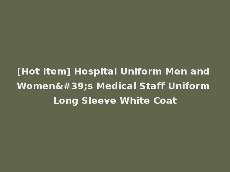[Hot Item] Hospital Uniform Men and Women's Medical Staff Uniform Long Sleeve White Coat