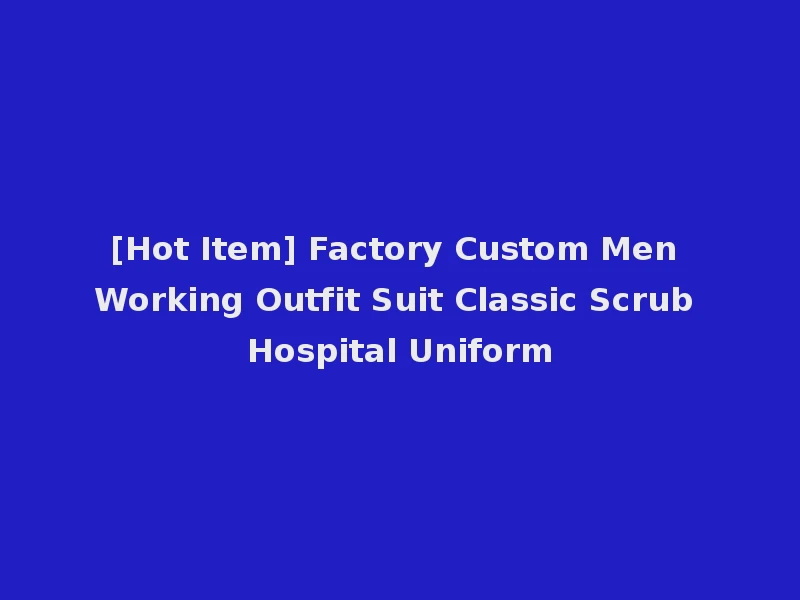 [Hot Item] Factory Custom Men Working Outfit Suit Classic Scrub Hospital Uniform