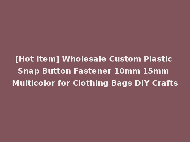 [Hot Item] Wholesale Custom Plastic Snap Button Fastener 10mm 15mm Multicolor for Clothing Bags DIY Crafts
