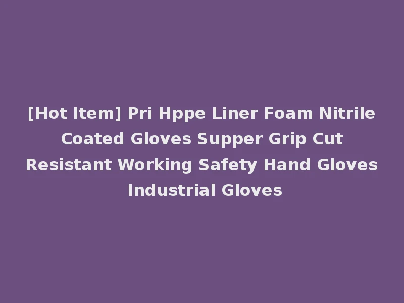 [Hot Item] Pri Hppe Liner Foam Nitrile Coated Gloves Supper Grip Cut Resistant Working Safety Hand Gloves Industrial Gloves