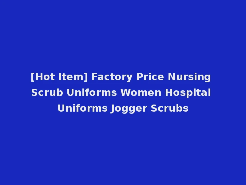 [Hot Item] Factory Price Nursing Scrub Uniforms Women Hospital Uniforms Jogger Scrubs