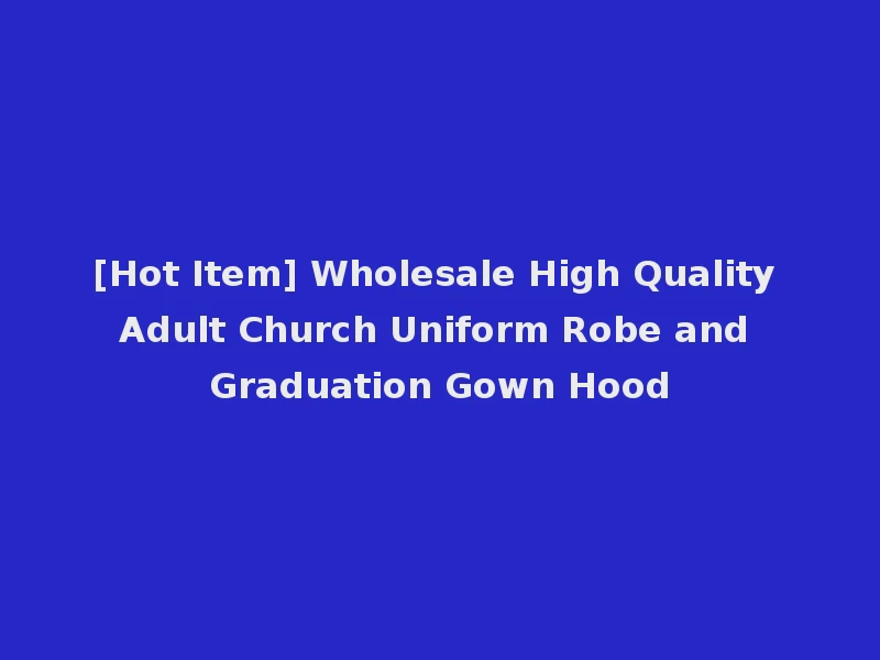 [Hot Item] Wholesale High Quality Adult Church Uniform Robe and Graduation Gown Hood