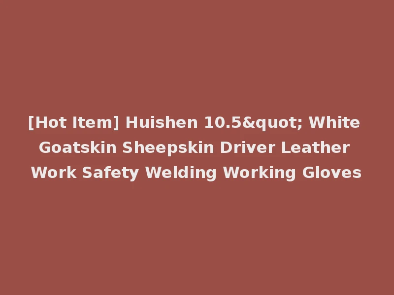 [Hot Item] Huishen 10.5" White Goatskin Sheepskin Driver Leather Work Safety Welding Working Gloves
