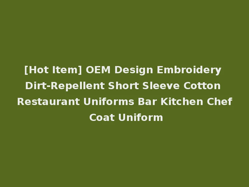[Hot Item] OEM Design Embroidery Dirt-Repellent Short Sleeve Cotton Restaurant Uniforms Bar Kitchen Chef Coat Uniform