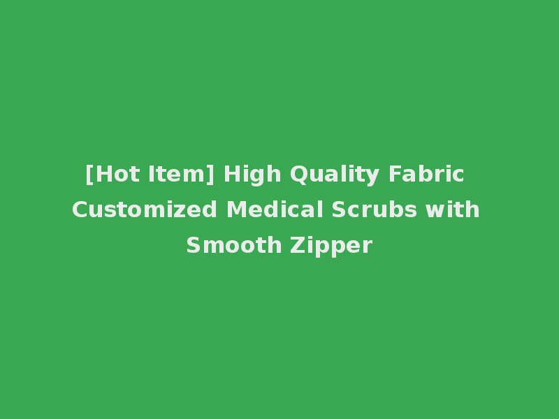[Hot Item] High Quality Fabric Customized Medical Scrubs with Smooth Zipper