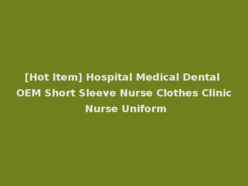 [Hot Item] Hospital Medical Dental OEM Short Sleeve Nurse Clothes Clinic Nurse Uniform