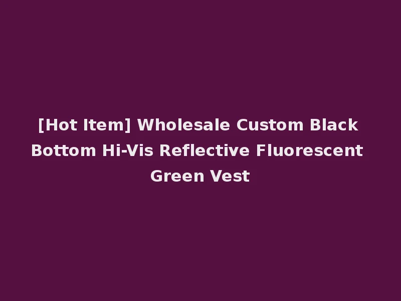 [Hot Item] Wholesale Custom Black Bottom Hi-Vis Reflective Fluorescent Green Vest