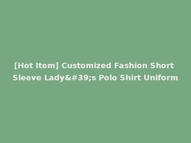 [Hot Item] Customized Fashion Short Sleeve Lady's Polo Shirt Uniform
