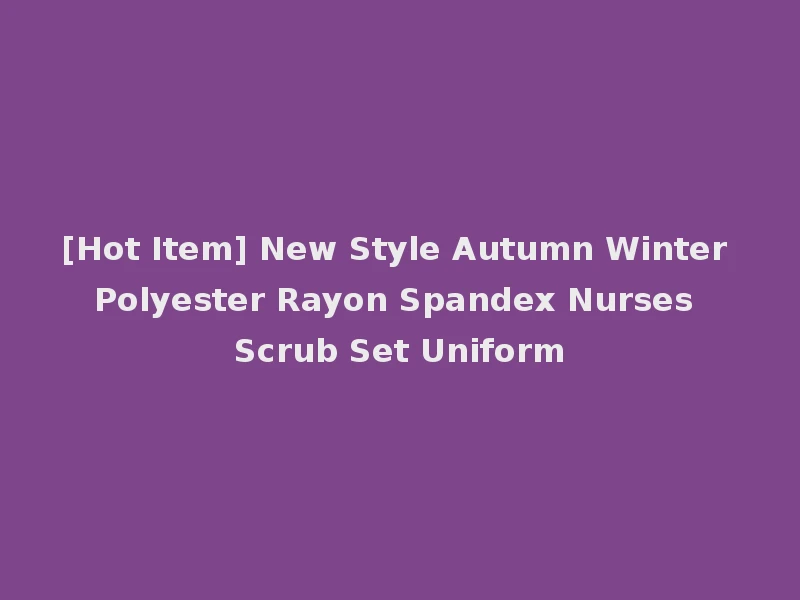 [Hot Item] New Style Autumn Winter Polyester Rayon Spandex Nurses Scrub Set Uniform