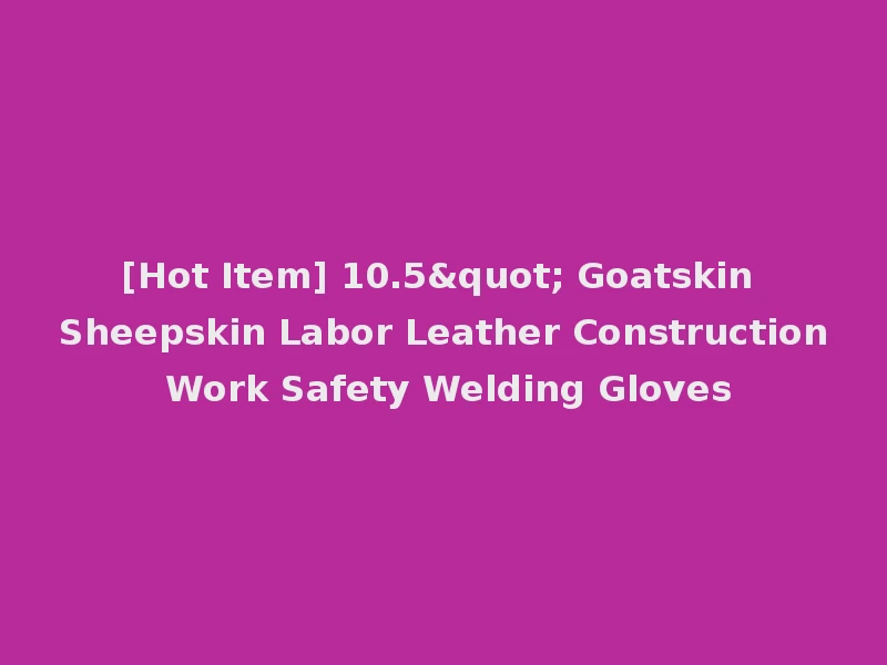 [Hot Item] 10.5" Goatskin Sheepskin Labor Leather Construction Work Safety Welding Gloves
