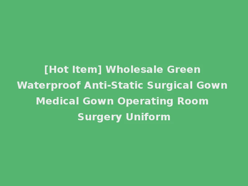 [Hot Item] Wholesale Green Waterproof Anti-Static Surgical Gown Medical Gown Operating Room Surgery Uniform