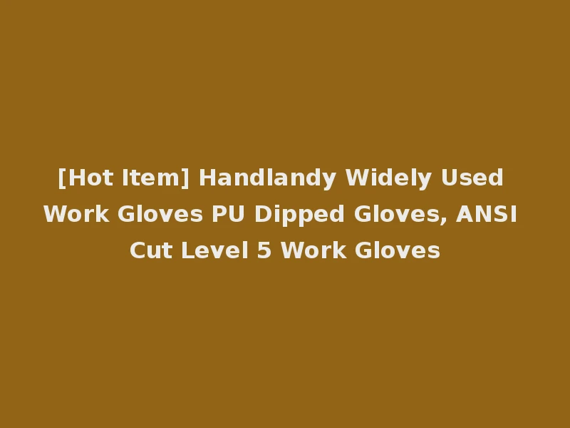 [Hot Item] Handlandy Widely Used Work Gloves PU Dipped Gloves, ANSI Cut Level 5 Work Gloves
