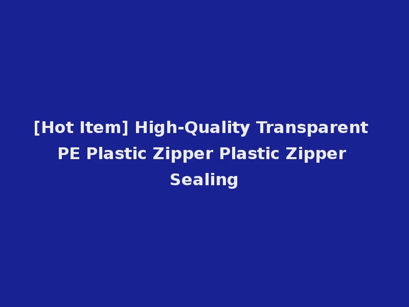 [Hot Item] High-Quality Transparent PE Plastic Zipper Plastic Zipper Sealing