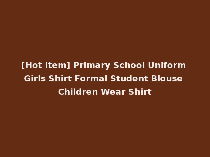 [Hot Item] Primary School Uniform Girls Shirt Formal Student Blouse Children Wear Shirt