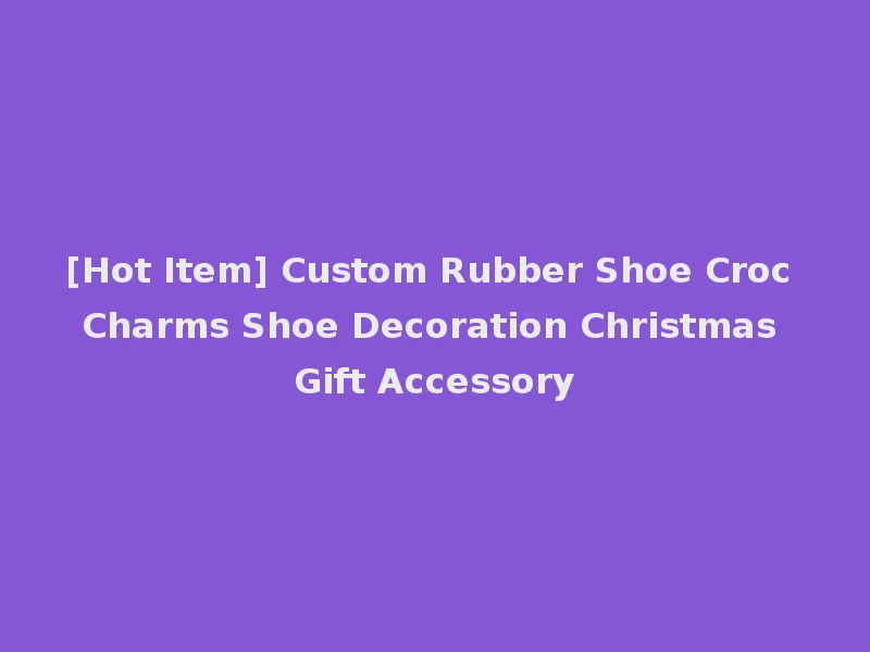 [Hot Item] Custom Rubber Shoe Croc Charms Shoe Decoration Christmas Gift Accessory