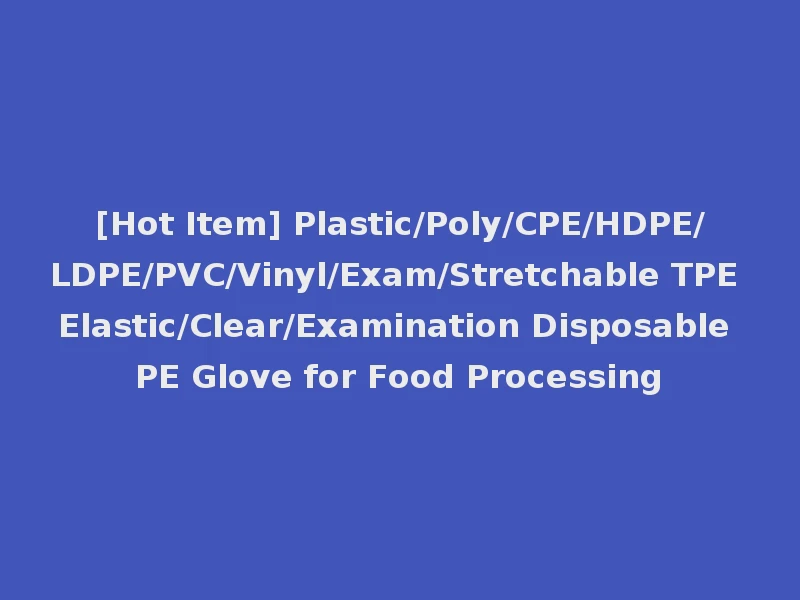 [Hot Item] Plastic/Poly/CPE/HDPE/LDPE/PVC/Vinyl/Exam/Stretchable TPE Elastic/Clear/Examination Disposable PE Glove for Food Processing