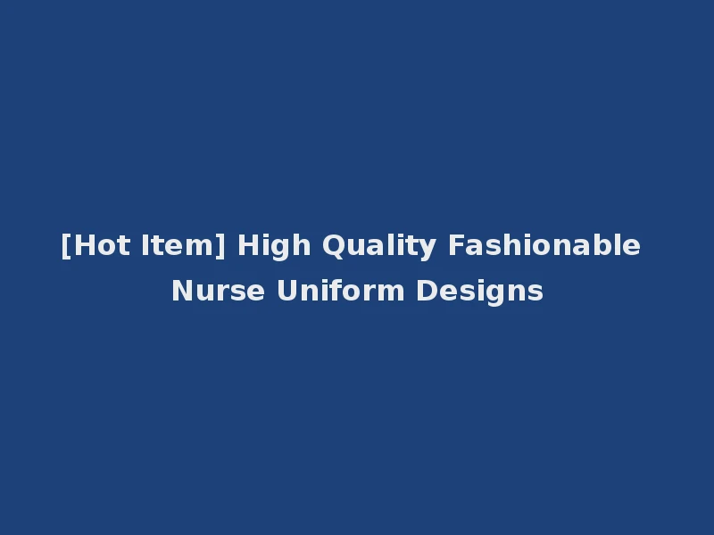 [Hot Item] High Quality Fashionable Nurse Uniform Designs