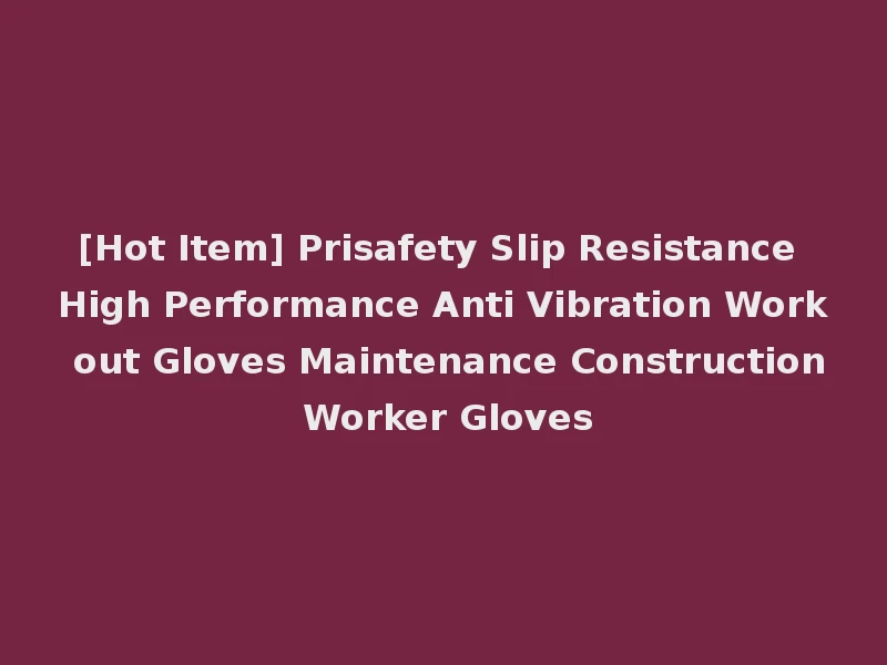 [Hot Item] Prisafety Slip Resistance High Performance Anti Vibration Work out Gloves Maintenance Construction Worker Gloves