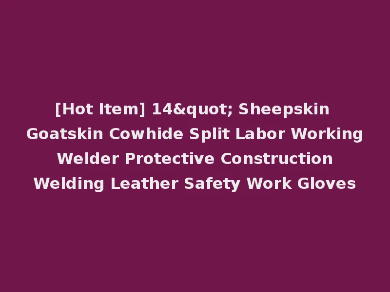 [Hot Item] 14" Sheepskin Goatskin Cowhide Split Labor Working Welder Protective Construction Welding Leather Safety Work Gloves