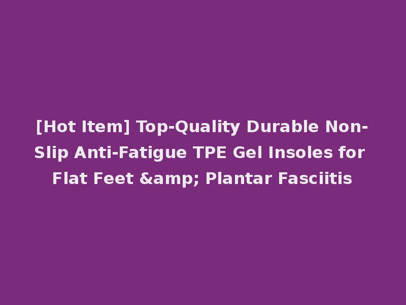 [Hot Item] Top-Quality Durable Non-Slip Anti-Fatigue TPE Gel Insoles for Flat Feet & Plantar Fasciitis