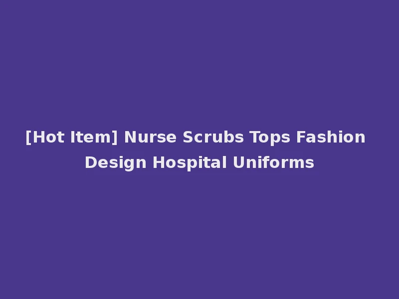 [Hot Item] Nurse Scrubs Tops Fashion Design Hospital Uniforms