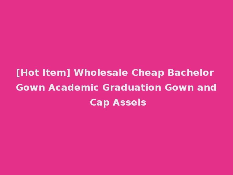 [Hot Item] Wholesale Cheap Bachelor Gown Academic Graduation Gown and Cap Assels