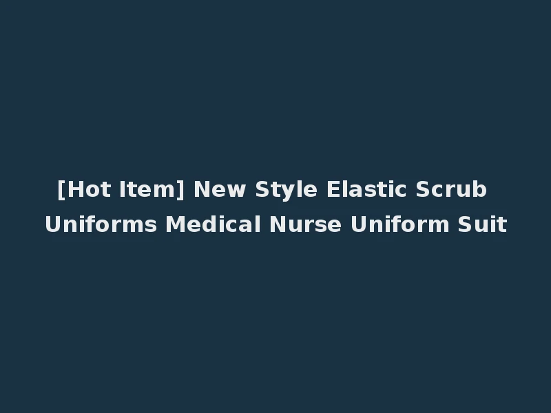 [Hot Item] New Style Elastic Scrub Uniforms Medical Nurse Uniform Suit