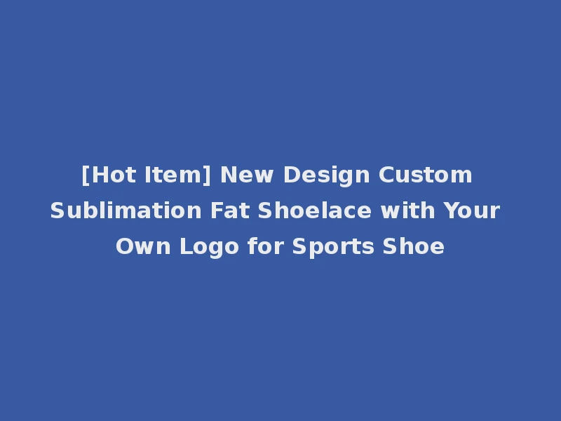 [Hot Item] New Design Custom Sublimation Fat Shoelace with Your Own Logo for Sports Shoe