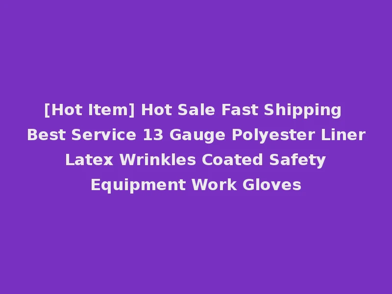 [Hot Item] Hot Sale Fast Shipping Best Service 13 Gauge Polyester Liner Latex Wrinkles Coated Safety Equipment Work Gloves