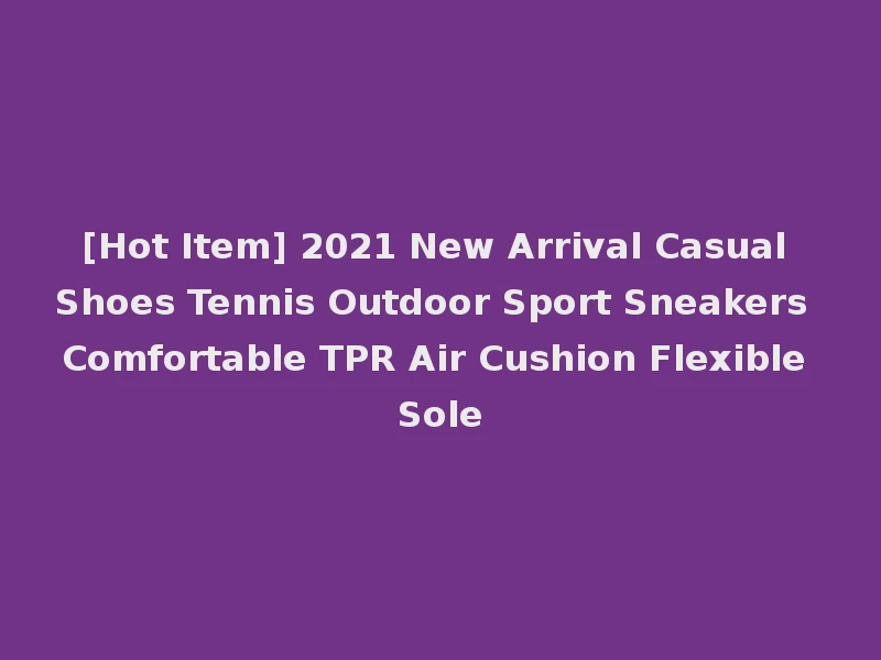 [Hot Item] 2021 New Arrival Casual Shoes Tennis Outdoor Sport Sneakers Comfortable TPR Air Cushion Flexible Sole