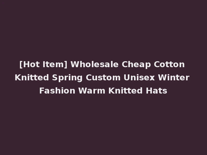[Hot Item] Wholesale Cheap Cotton Knitted Spring Custom Unisex Winter Fashion Warm Knitted Hats