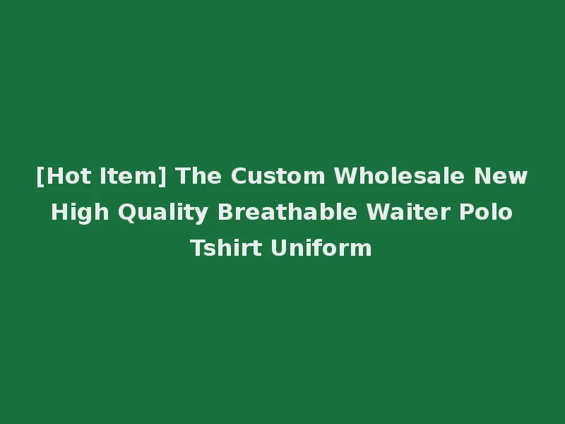 [Hot Item] The Custom Wholesale New High Quality Breathable Waiter Polo Tshirt Uniform
