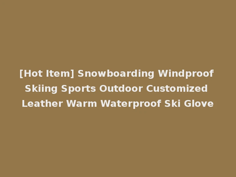 [Hot Item] Snowboarding Windproof Skiing Sports Outdoor Customized Leather Warm Waterproof Ski Glove